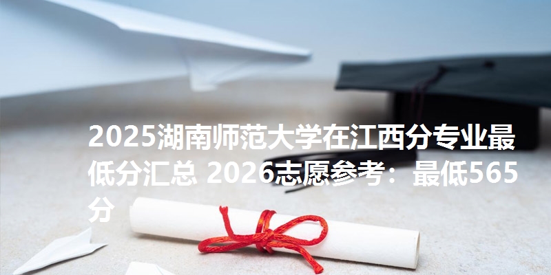 2025湖南师范大学在江西分专业最低分汇总 2026志愿参考:最低565分