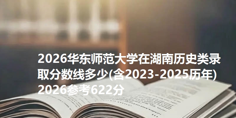 2026华东师范大学在湖南历史类录取分数线多少(含2023-2025历年)2026参考622分
