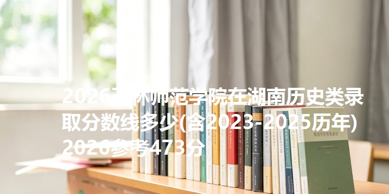 2026玉林师范学院在湖南历史类录取分数线多少(含2023-2025历年)2026参考473分