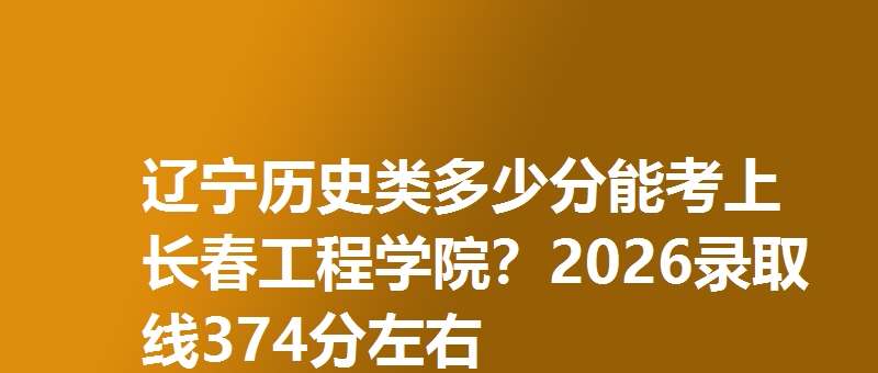 辽宁历史类多少分能考上长春工程学院？2026录取线374分左右