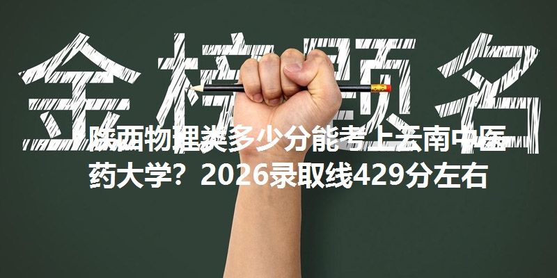 陕西物理类多少分能考上云南中医药大学？2026录取线429分左右