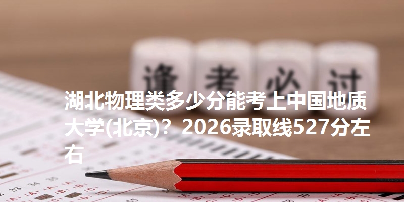 湖北物理类多少分能考上中国地质大学(北京)？2026录取线527分左右