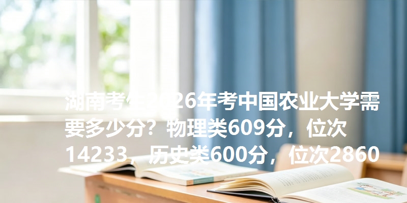 湖南考生2026年考中国农业大学需要多少分？物理类609分，位次14233，历史类600分，位次2860