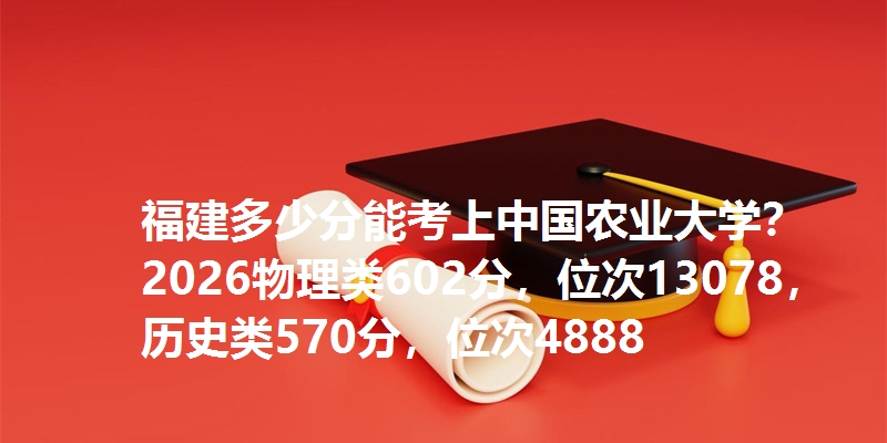 福建多少分能考上中国农业大学？2026物理类602分，位次13078，历史类570分，位次4888