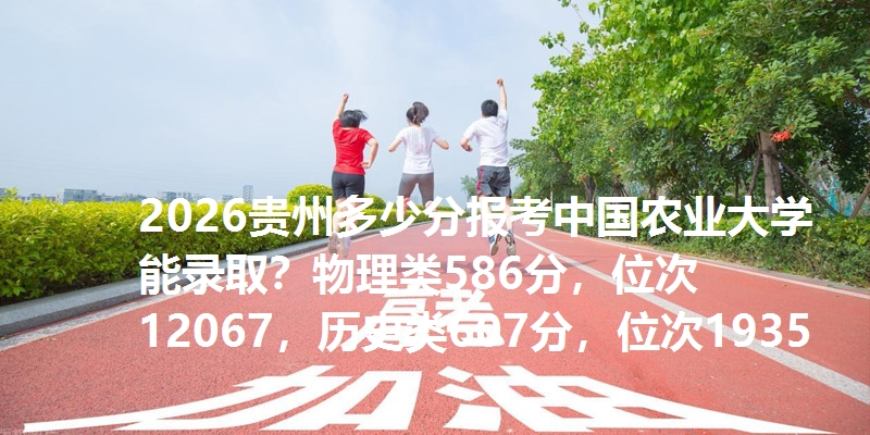 2026贵州多少分报考中国农业大学能录取？物理类586分，位次12067，历史类607分，位次1935