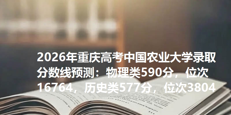 2026年重庆高考中国农业大学录取分数线预测：物理类590分，位次16764，历史类577分，位次3804
