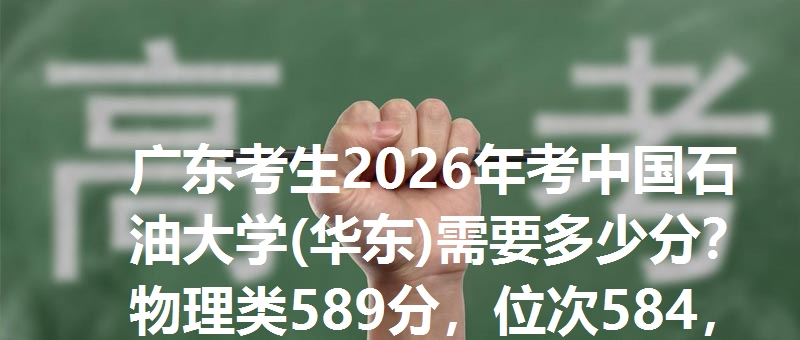 广东考生2026年考中国石油大学(华东)需要多少分？物理类589分，位次584，历史类592分，位次592