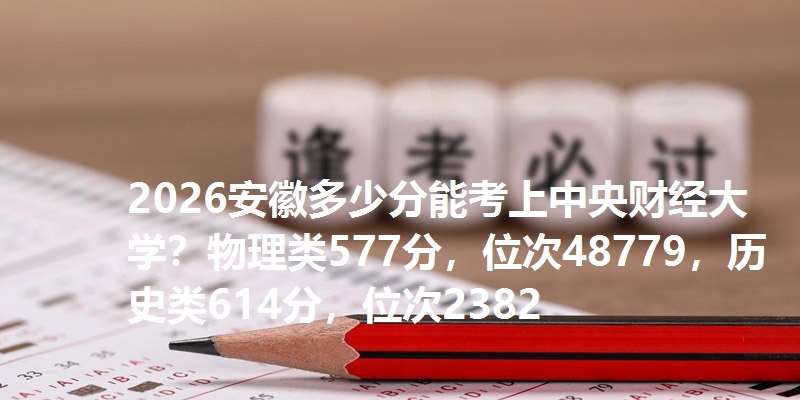2026安徽多少分能考上中央财经大学？物理类577分，位次48779，历史类614分，位次2382