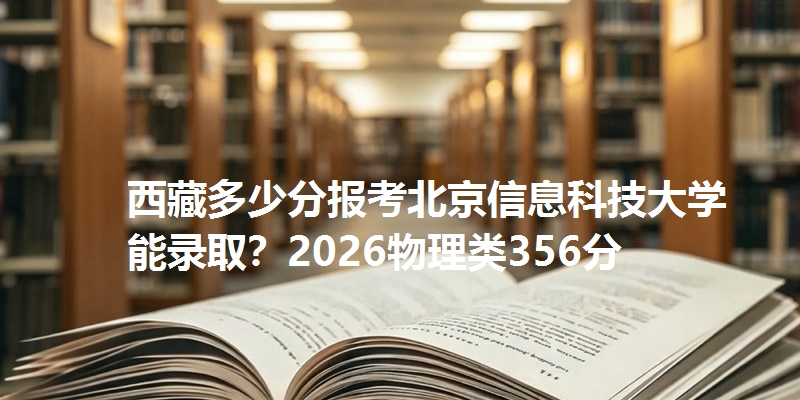 西藏多少分报考北京信息科技大学能录取？2026物理类356分