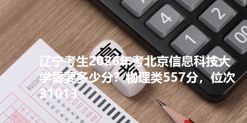 辽宁考生2026年考北京信息科技大学需要多少分？物理类557分，位次31013