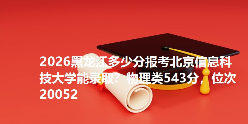 2026黑龙江多少分报考北京信息科技大学能录取？物理类543分，位次20052