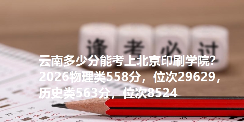 云南多少分能考上北京印刷学院？2026物理类558分，位次29629，历史类563分，位次8524