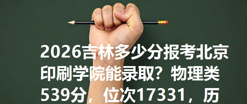 2026吉林多少分报考北京印刷学院能录取？物理类539分，位次17331，历史类566分，位次3092