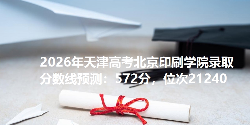 2026年天津高考北京印刷学院录取分数线预测：572分，位次21240
