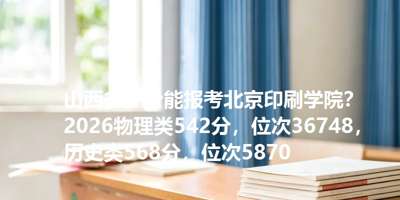 山西多少分能报考北京印刷学院？2026物理类542分，位次36748，历史类568分，位次5870
