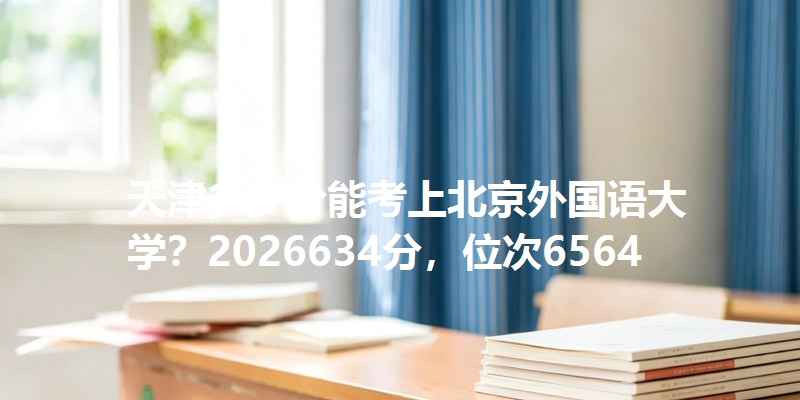 天津多少分能考上北京外国语大学？2026634分，位次6564