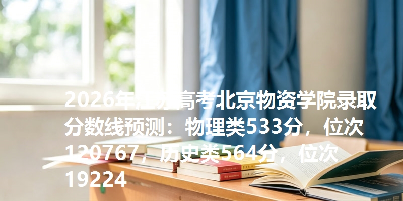 2026年江苏高考北京物资学院录取分数线预测：物理类533分，位次120767，历史类564分，位次19224