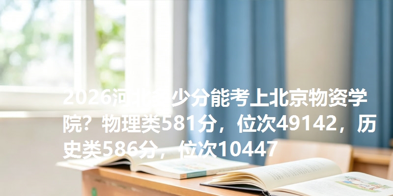 2026河北多少分能考上北京物资学院？物理类581分，位次49142，历史类586分，位次10447