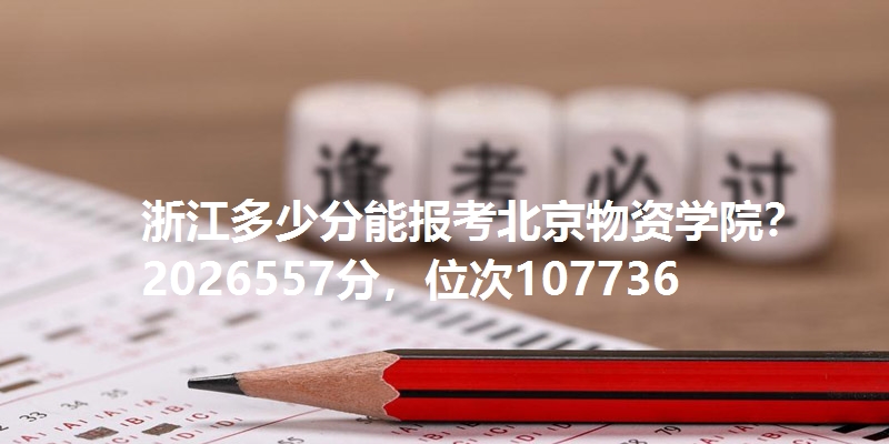 浙江多少分能报考北京物资学院？2026557分，位次107736