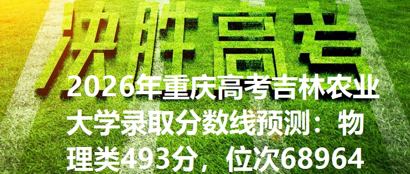 2026年重庆高考吉林农业大学录取分数线预测：物理类493分，位次68964