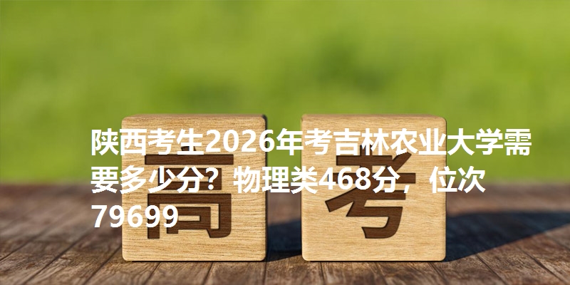 陕西考生2026年考吉林农业大学需要多少分？物理类468分，位次79699