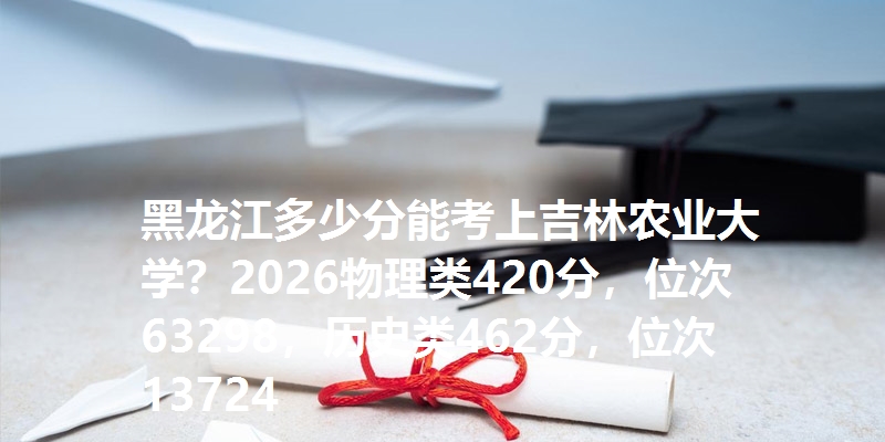 黑龙江多少分能考上吉林农业大学？2026物理类420分，位次63298，历史类462分，位次13724