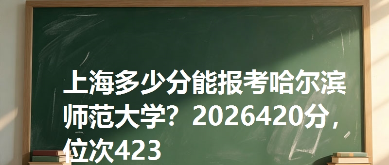 上海多少分能报考哈尔滨师范大学？2026420分，位次423