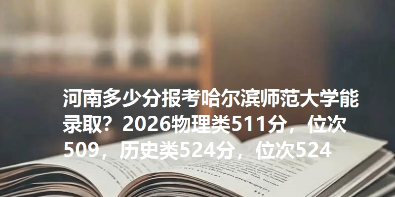 河南多少分报考哈尔滨师范大学能录取？2026物理类511分，位次509，历史类524分，位次524