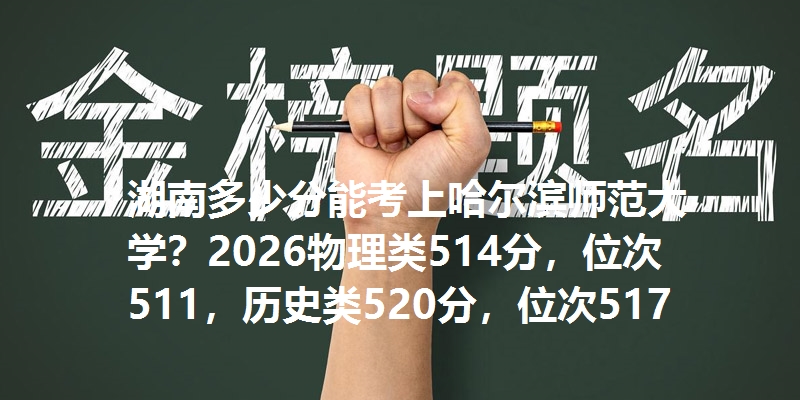 湖南多少分能考上哈尔滨师范大学？2026物理类514分，位次511，历史类520分，位次517