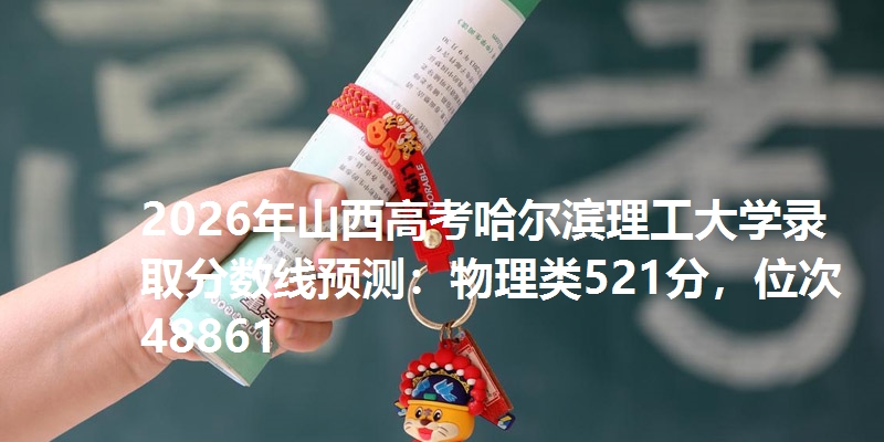 2026年山西高考哈尔滨理工大学录取分数线预测：物理类521分，位次48861