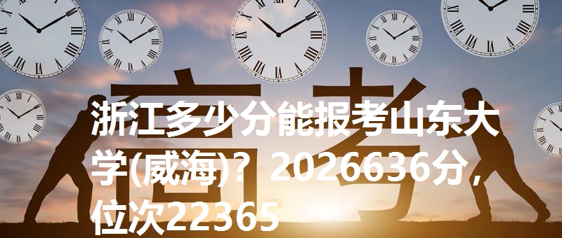 浙江多少分能报考山东大学(威海)？2026636分，位次22365