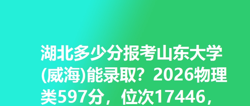 湖北多少分报考山东大学(威海)能录取？2026物理类597分，位次17446，历史类598分，位次4222