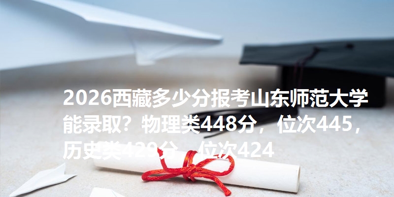 2026西藏多少分报考山东师范大学能录取？物理类448分，位次445，历史类429分，位次424