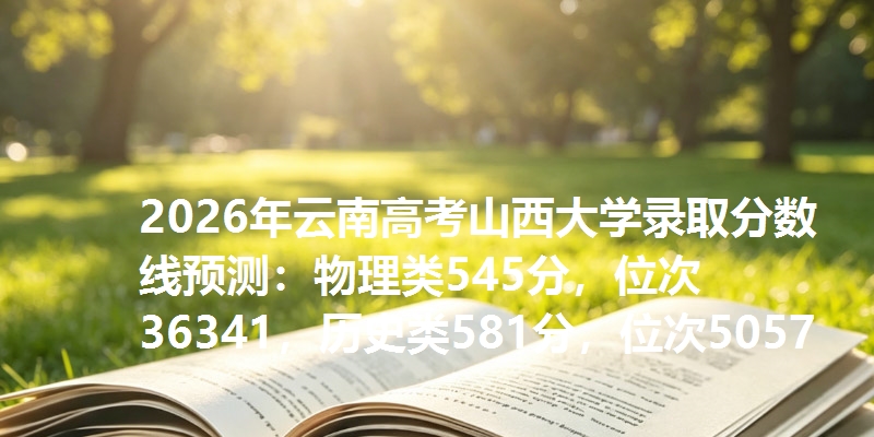 2026年云南高考山西大学录取分数线预测：物理类545分，位次36341，历史类581分，位次5057