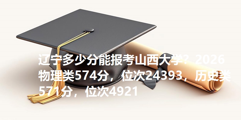 辽宁多少分能报考山西大学？2026物理类574分，位次24393，历史类571分，位次4921