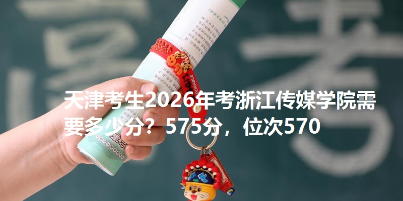 天津考生2026年考浙江传媒学院需要多少分？575分，位次570