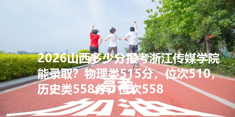 2026山西多少分报考浙江传媒学院能录取？物理类515分，位次510，历史类558分，位次558