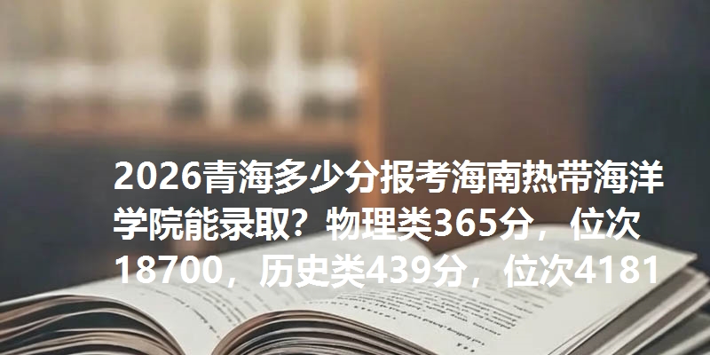 2026青海多少分报考海南热带海洋学院能录取？物理类365分，位次18700，历史类439分，位次4181