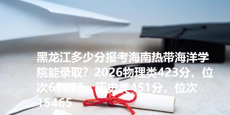 黑龙江多少分报考海南热带海洋学院能录取？2026物理类423分，位次61673，历史类451分，位次15465