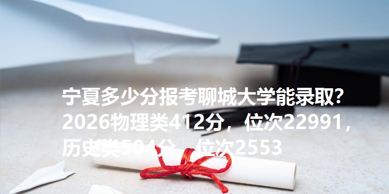 宁夏多少分报考聊城大学能录取？2026物理类412分，位次22991，历史类504分，位次2553