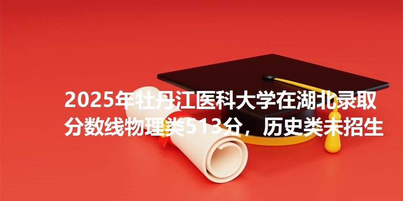 2025年牡丹江医科大学在湖北录取分数线物理类513分，历史类未招生