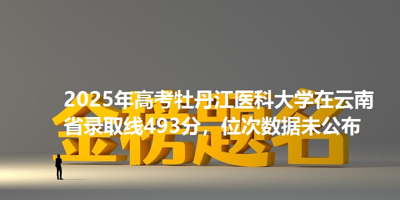 2025年高考牡丹江医科大学在云南省录取线493分,位次数据未公布