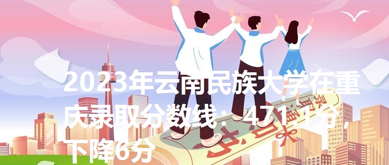 2023年云南民族大学在重庆录取分数线:471.1分,下降6分
