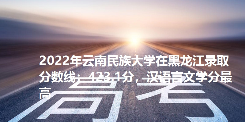 2022年云南民族大学在黑龙江录取分数线：423.1分，汉语言文学分最高