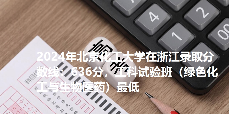 2024年北京化工大学在浙江录取分数线：636分，工科试验班（绿色化工与生物医药）最低