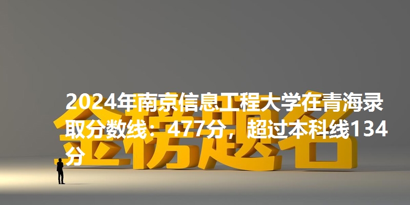 2024年南京信息工程大学在青海录取分数线：477分，超过本科线134分