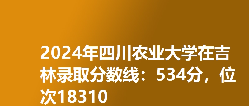 2024年四川农业大学在吉林录取分数线:534分,位次18310