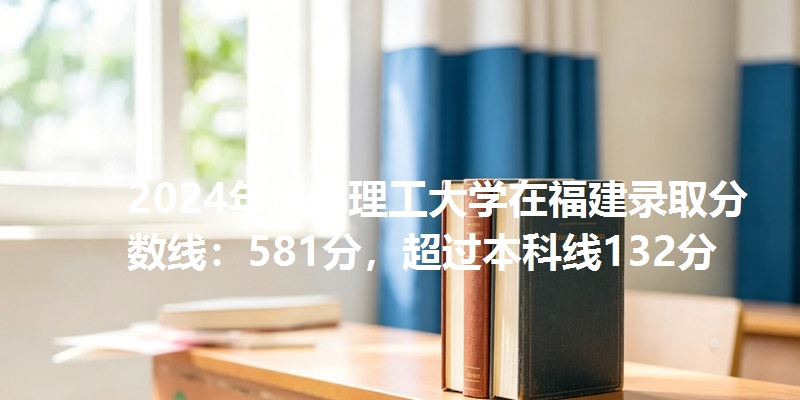 2024年成都理工大学在福建录取分数线：581分，超过本科线132分