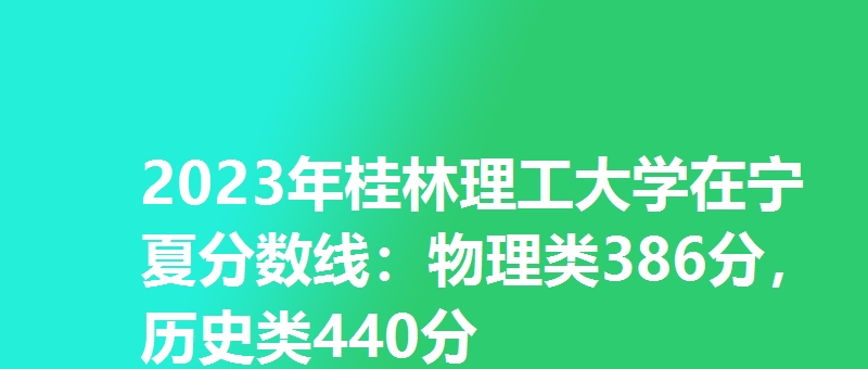2023年桂林理工大学在宁夏分数线：物理类386分，历史类440分