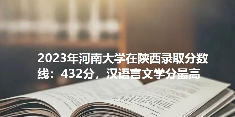 2023年河南大学在陕西录取分数线：432分，汉语言文学分最高